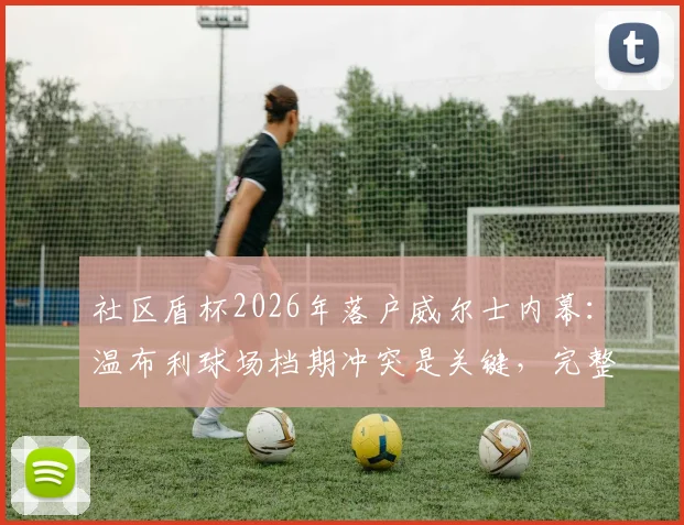 社区盾杯2026年落户威尔士内幕：温布利球场档期冲突是关键，完整赛程前瞻