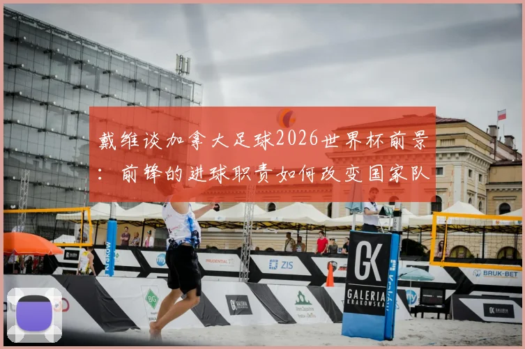 戴维谈加拿大足球2026世界杯前景：前锋的进球职责如何改变国家队形象