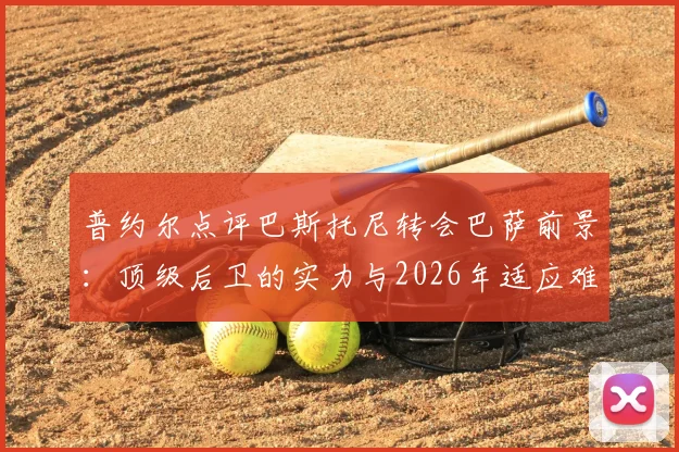 普约尔点评巴斯托尼转会巴萨前景：顶级后卫的实力与2026年适应难题全解析，国际米兰铁闸能否立足诺坎普？