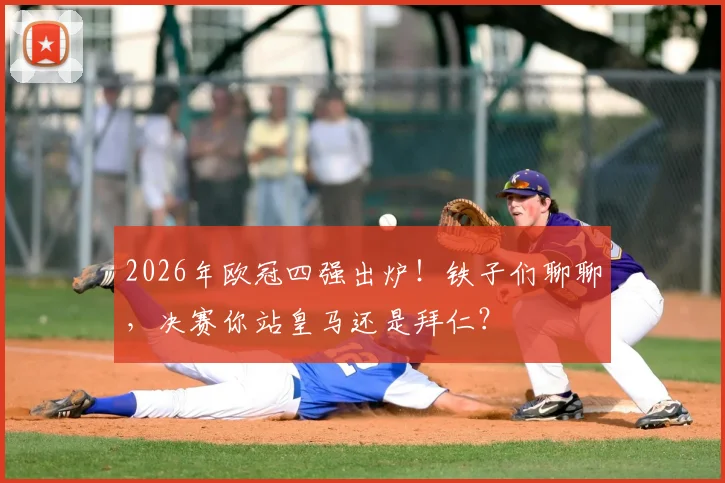 2026年欧冠四强出炉！铁子们聊聊，决赛你站皇马还是拜仁？
