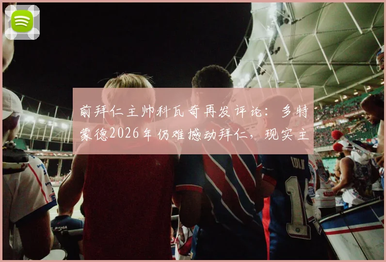前拜仁主帅科瓦奇再发评论：多特蒙德2026年仍难撼动拜仁，现实主义者观点引热议