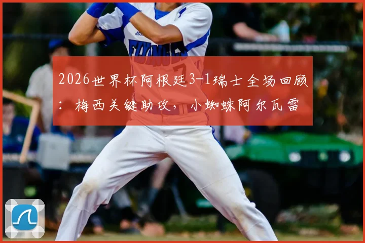 2026世界杯阿根廷3-1瑞士全场回顾:梅西关键助攻,小蜘蛛阿尔瓦雷斯绝杀,附四强赛程分析