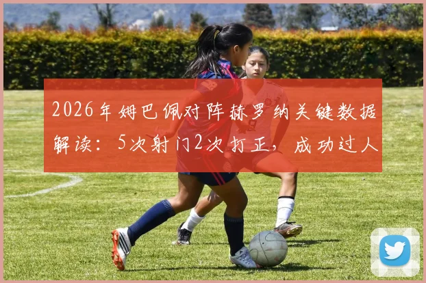 2026年姆巴佩对阵赫罗纳关键数据解读：5次射门2次打正，成功过人4次但有4次失误，背后反映哪些比赛内容？