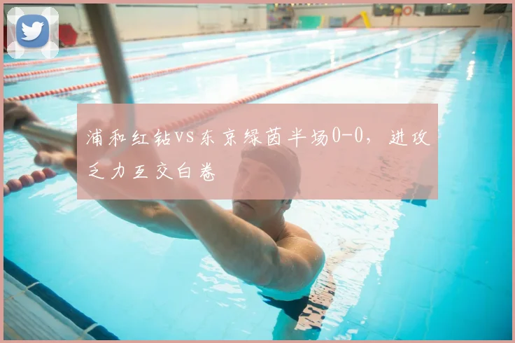 浦和红钻vs东京绿茵半场0-0,进攻乏力互交白卷